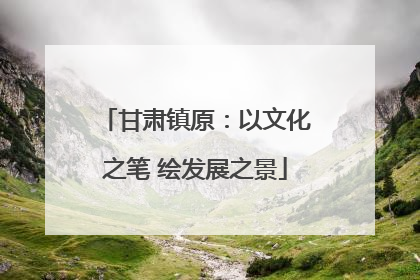甘肃镇原：以文化之笔 绘发展之景